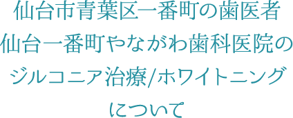 仙台市青葉区一番町の歯医者 仙台一番町やながわ歯科医院のジルコニア治療/ホワイトニングについて