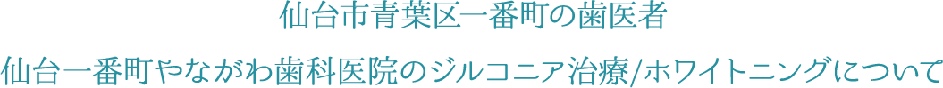 仙台市青葉区一番町の歯医者 仙台一番町やながわ歯科医院のジルコニア治療/ホワイトニングについて