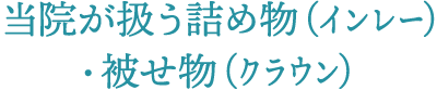 当院が扱う詰め物（インレー）・被せ物（クラウン）