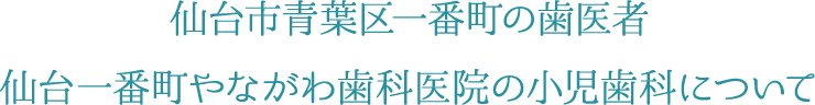 仙台市青葉区一番町の歯医者 仙台一番町やながわ歯科医院の小児歯科について