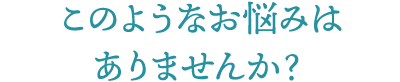 このようなお悩みはありませんか？