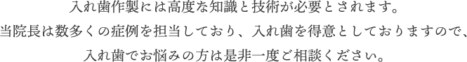 入れ歯作製には高度な知識と技術が必要とされます。当院長は数多くの症例を担当しており、入れ歯を得意としておりますので、入れ歯でお悩みの方は是非一度ご相談ください。