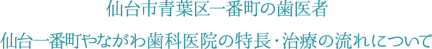 仙台市青葉区一番町の歯医者 仙台一番町やながわ歯科医院の特長・治療の流れについて