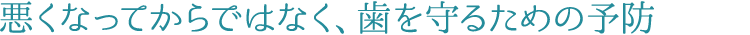 2 悪くなってからではなく、歯を守るための予防