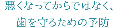 2 悪くなってからではなく、歯を守るための予防