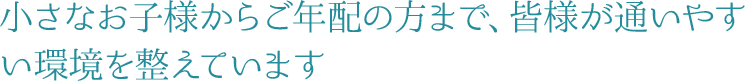 3 小さなお子様からご年配の方まで、皆様が通いやすい環境を整えています