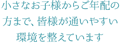 3 小さなお子様からご年配の方まで、皆様が通いやすい環境を整えています