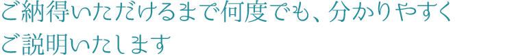 4 ご納得いただけるまで何度でも、分かりやすくご説明いたします