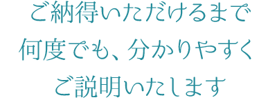 4 ご納得いただけるまで何度でも、分かりやすくご説明いたします