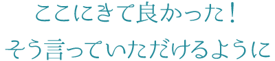 5 ここにきて良かった！そう言っていただけるように