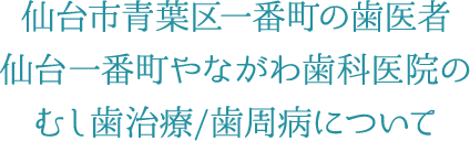 仙台市青葉区一番町の歯医者 仙台一番町やながわ歯科医院のむし歯治療/歯周病について