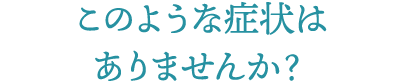 このような症状はありませんか？