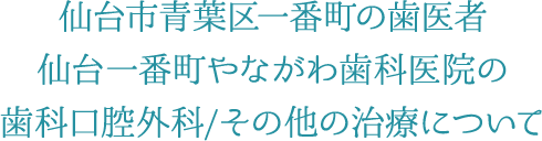 仙台市青葉区一番町の歯医者 仙台一番町やながわ歯科医院の歯科口腔外科/その他の治療について