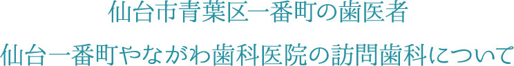 仙台市青葉区一番町の歯医者 仙台一番町やながわ歯科医院の訪問歯科について