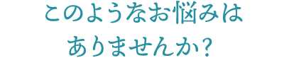 このようなお悩みはありませんか？